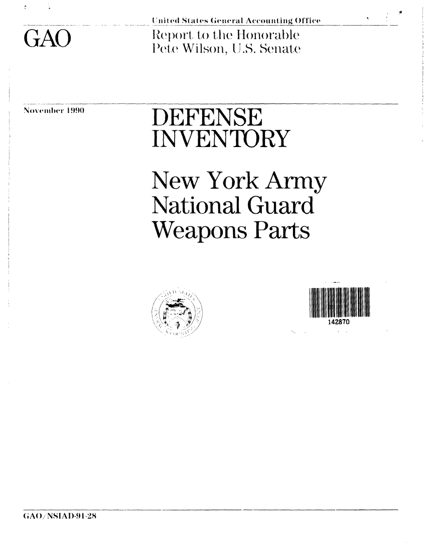 handle is hein.gao/gaobabhbl0001 and id is 1 raw text is: GAO


IVnite(d States ( e neral Accomntig ()fflice
Iete Wilsoi, . .S. Senate


No' ember 1990


DEFENSE
INVENTORY


New York Army
National Guard
Weapons Parts


1 28ll l ll0
142870


CA)/ NSIAI)-.I-28


