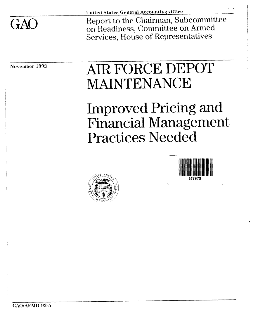handle is hein.gao/gaobabhsg0001 and id is 1 raw text is: 

GAO


United States General Aceountiig Office
Report to the Chairman, Subcommittee
on Readiness, Committee on Armed
Services, House of Representatives


November 1992


AIR FORCE DEPOT
MAINTENANCE


Improved Pricing and
Financial Management
Practices Needed



                    147970


CrAO/AFMI)-93-5


