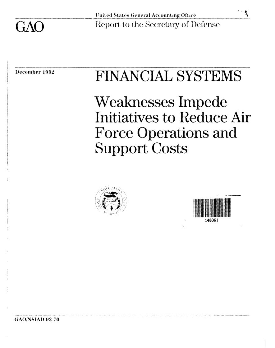 handle is hein.gao/gaobabhst0001 and id is 1 raw text is: 
GAO


Ulnited States General Accounting (4IweI
RI1) ot to the Secretary of D)efense


)ecemiber 1992


FINANCIAL SYSTEMS

Weaknesses Impede
Initiatives to Reduce Air
Force Operations and
Support Costs


'4
/, 3 7' ! ),


~H DID I ID
  148061


GAO/NSIA1)-93-70


