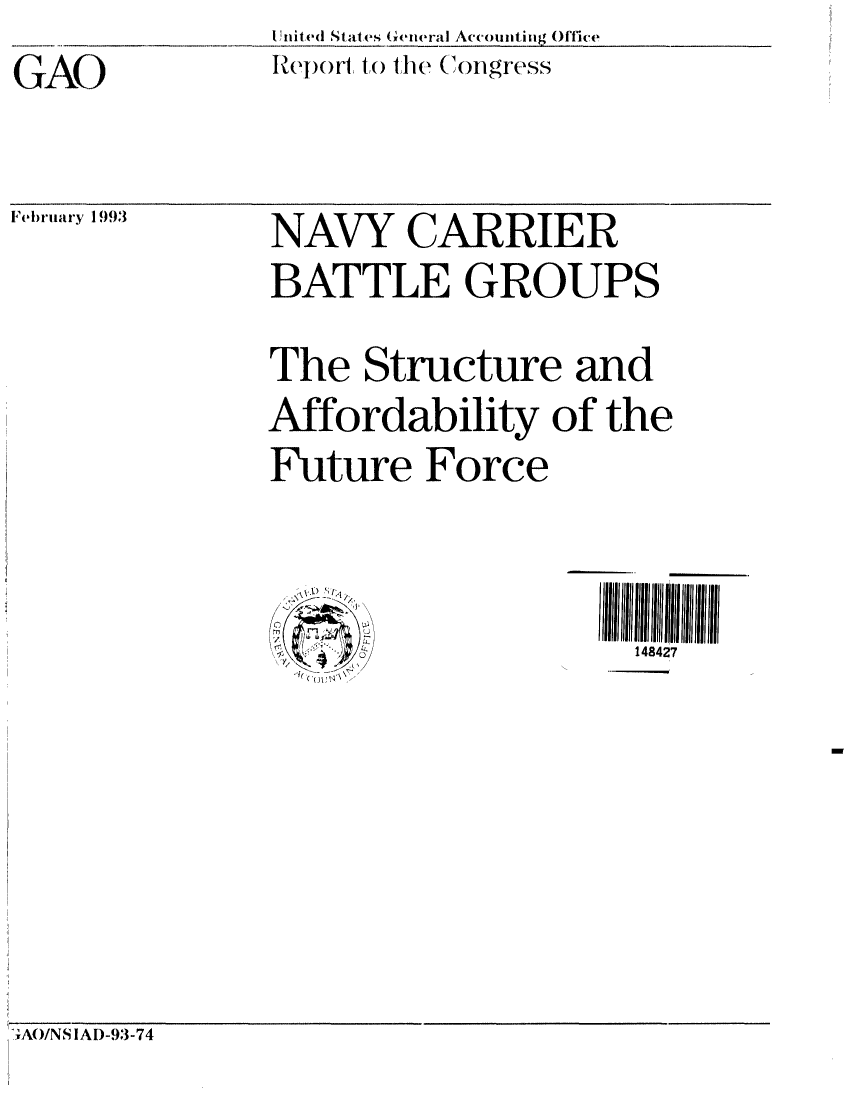 handle is hein.gao/gaobabhtw0001 and id is 1 raw text is:               U'nited Strat(S (eneral Accounting Office
GAO           N'!,prt to the ('ongrcss


Fel)ruary 1993


NAVY CARRIER
BATTLE GROUPS

The Structure and
Affordability of the
Future Force


                   I1411i


rAO/NS IAI)-93-74


