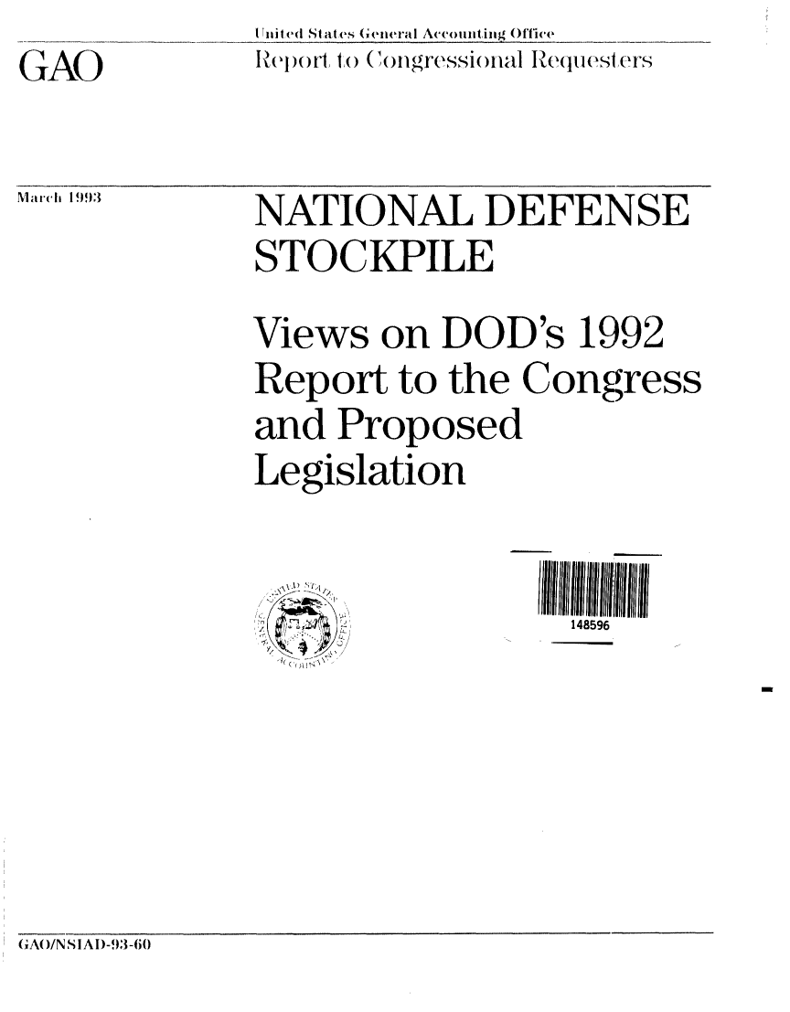 handle is hein.gao/gaobabhup0001 and id is 1 raw text is: I tit ed SI at es General Accounting Office
lelport, to  (Cngr-essional Requesters


GAO


March 1993  NATIONAL DEFENSE
              STOCKPILE
              Views on DOD's 1992
              Report to the Congress
              and Proposed
              Legislation


                                1 4II8 till  II
                   i'<: ; ,148596


GA( )/N S IA I)-93-60


