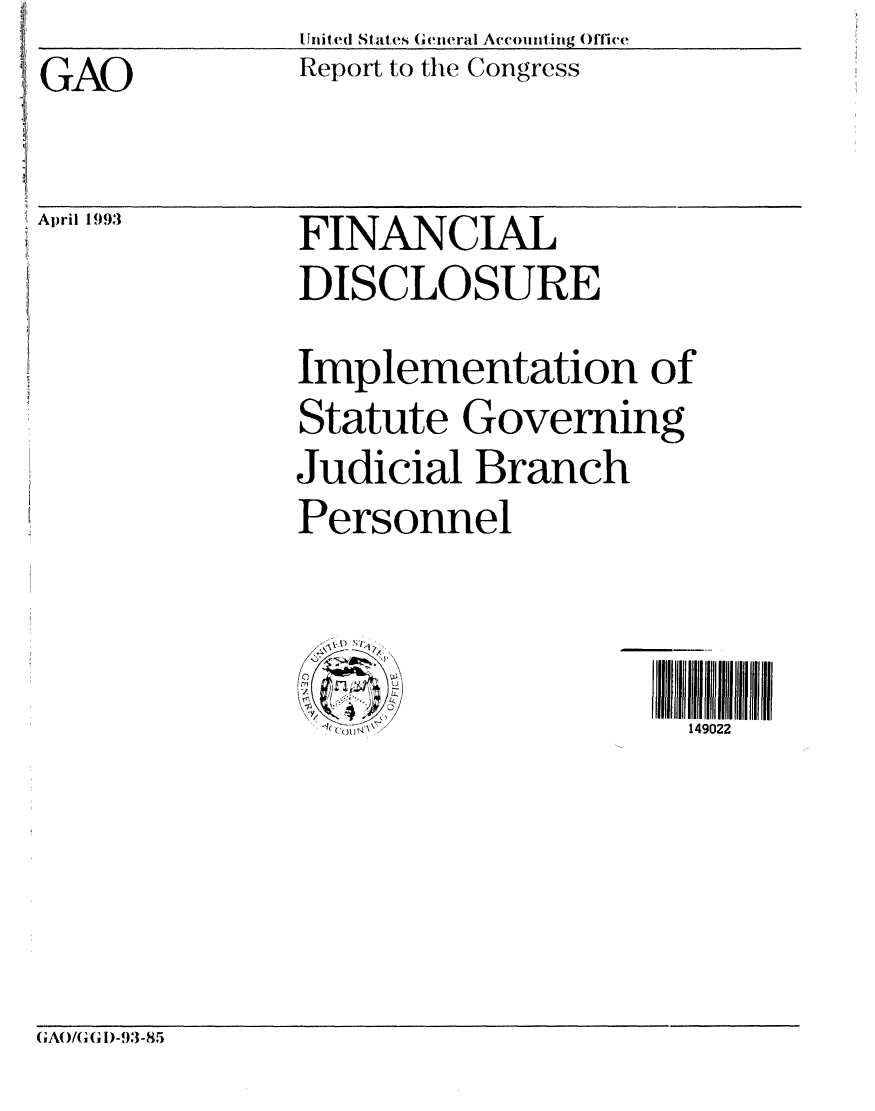 handle is hein.gao/gaobabhvp0001 and id is 1 raw text is: GAO


United States General Aceouining Office
Report to the Congress


April 1993


FINANCIAL
DISCLOSURE
Implementation of
Statute Governing
Judicial Branch
Personnel



                      149022


GAO/G GD!-93-85



