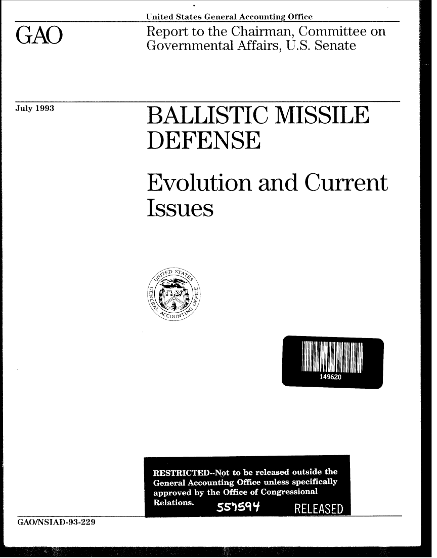 handle is hein.gao/gaobabhxp0001 and id is 1 raw text is: United States General Accoiintiiig Office


GAO


Report to the Chairman, Committee on
Governmental Affairs, U.S. Senate


July 1993


BALLISTIC MISSILE
DEFENSE


Evolution and Current

Issues



 ' C' ~ ~ST,







approve byteOfc  f ogesoa

     RelEations.~jll IS)91  ELISE U


GAO/NSIAD-93-229


