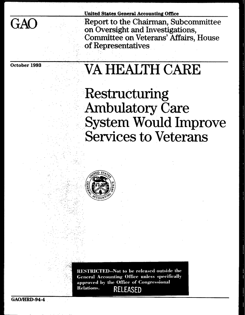 handle is hein.gao/gaobabhzd0001 and id is 1 raw text is:      United States General Accounting Office
     Report to the Chairman, Subcommittee
Gon Oversight and Investigations,
     Committee on Veterans' Mffairs, House
     of Representatives


October 193


VA HEALTH CARE


.:..Restructuring
Ambulatory Care
  System Would Improve
  Services to Veterans


  OD Sr4

    1rou1t


i          A .,3ICTE - to be r ousd h


GAO/HRD-94-4


I....   ---------------------


