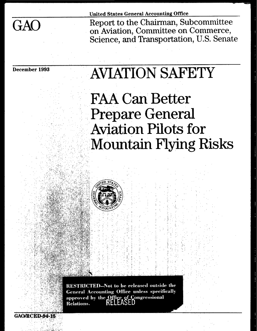 handle is hein.gao/gaobabiap0001 and id is 1 raw text is:                 United States General Accounting Office
GAO             Report to the Chairman, Subcommittee
                on Aviation, Committee on Commerce,
                Science, and Transportation, U.S. Senate


December 1993


AVIATION SAFET Y


FAA Can Better
Prepare General
Aviation Pilots for
M.ountain Flying Risks


  7:
T







  I'J


GAO~ ICSDp44% I


GAQ,


