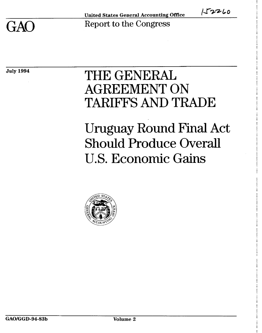 handle is hein.gao/gaobabidm0001 and id is 1 raw text is: 

GAO


July 1994


/r~f1, 40


Report to the Congress


THE GENERAL
AGREEMENT ON
TARIFFS AND TRADE


Uruguay Round Final Act
Should Produce Overall
U.S. Economic Gains


GAO/GGD-94-83b       Volume 2


United States General Accounting Office


United States General Accounting Office


GAO/GGD-94-83b


Volume 2


