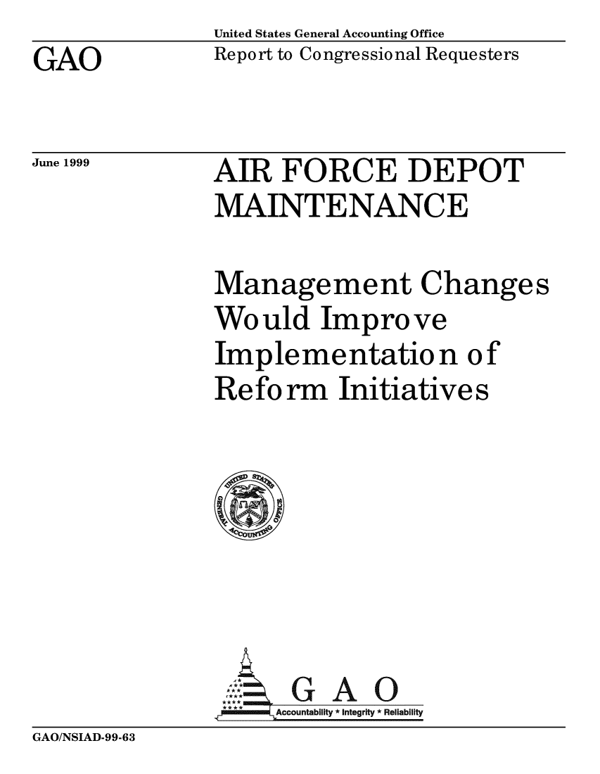 handle is hein.gao/gaobabiuc0001 and id is 1 raw text is: United States General Accounting Office
Report to Congressional Requesters


GAO


June 1999


AIR FORCE DEPOT
MAINTENANCE


Management Change s
Would Improve
Implementation of
Refo rm Initiative s







GA  GAO
. Accountability *Integrity *Reliability


GAO/NSIAD-99-63


