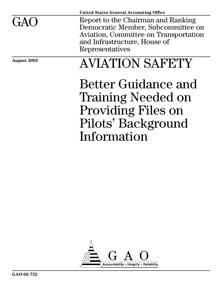 handle is hein.gao/gaobabixo0001 and id is 1 raw text is: 

GAO


August 2002


United States General Accounting Office
Report to the Chairman and Ranking
Democratic Member, Subcommittee on
Aviation, Committee on Transportation
and Infrastructure, House of
Representatives

AVIATION SAFETY

Better Guidance and

Training Needed on
Providing Files on
Pilots' Background
Information














       G A 0
-    Accountability * Integrity * Reliability


GAO-02-722


