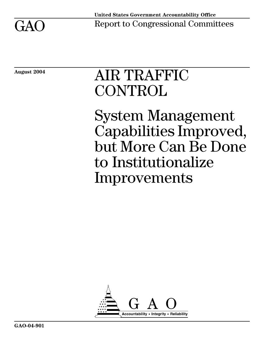 handle is hein.gao/gaobabiyo0001 and id is 1 raw text is: United States Government Accountability Office
Report to Congressional Committees


GAO


August 2004


AIR TRAFFIC
CONTROL


System Management
Capabilities Improved,
but More Can Be Done
to Institutionalize
Improvements






       G A 0
-   Accountability * Integrity * Reliability


GAO-04-901


