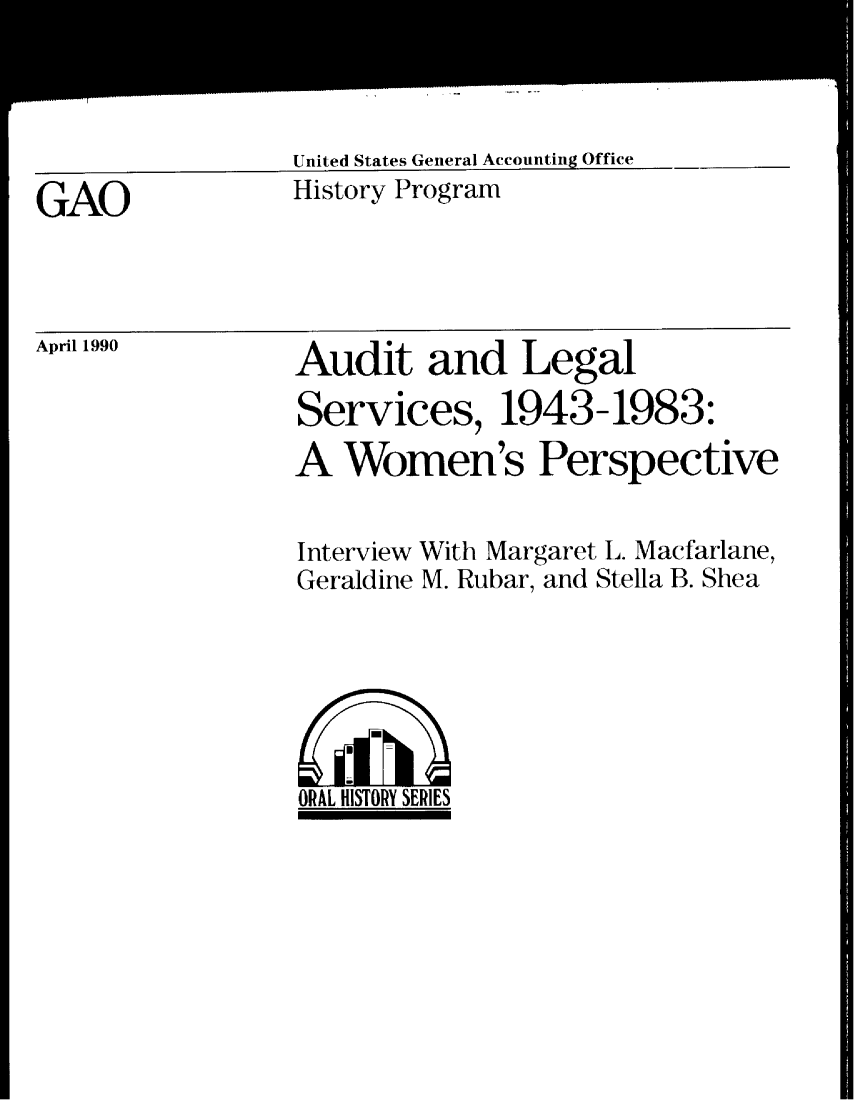 handle is hein.gao/gaobablfq0001 and id is 1 raw text is: 



United States General Accounting Office
History Program


GAO


April 1990


Audit and Legal
Services, 1943-1983:
A Women's Perspective


Interview
Geraldine


With Margaret L. Macfarlane,
M. Rubar, and Stella B. Shea


ORAL HISTORY SERIES


