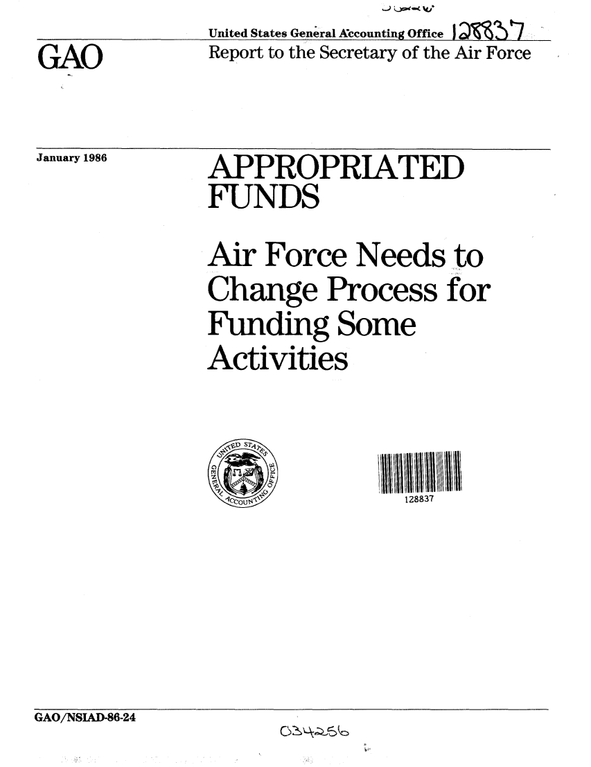 handle is hein.gao/gaobabnvr0001 and id is 1 raw text is:               United States General Accounting Office I  7
GAO           Report to the Secretary of the Air Force


January 1986


APPROPRIATED
FUNDS
Air Force Needs to
Change Process for
Funding Some
Activities


128837


GAO/NSIAD-86-24


cS4z6 Z


