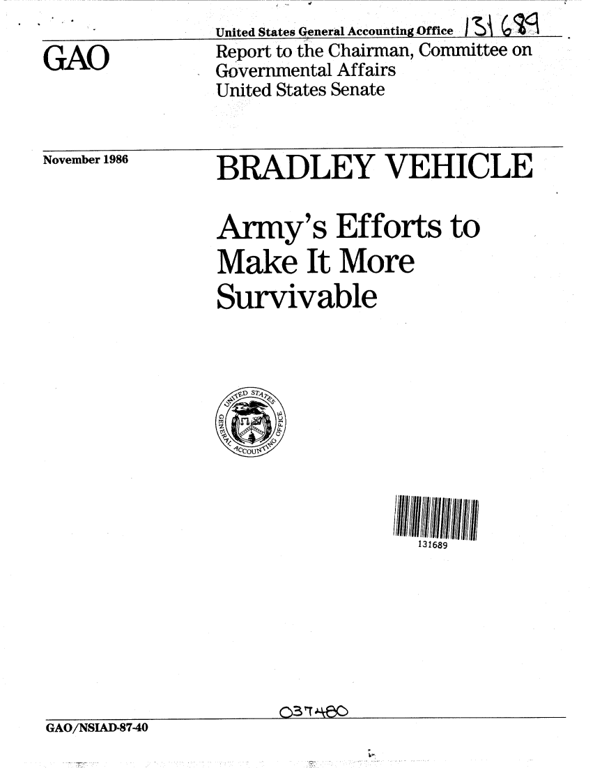 handle is hein.gao/gaobabogi0001 and id is 1 raw text is: 
GAO


United States General Accounting Office I A
Report to the Chairman, Committee on
Governmental Affairs
United States Senate


November 1986


BRADLEY VEHICLE

Army's Efforts to
Make It More
Survivable


131689


GAO/NSIAD-8740


