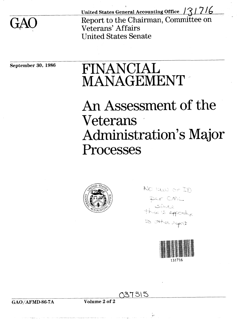 handle is hein.gao/gaobabogj0001 and id is 1 raw text is: 
GAO


United States General Accounting Office / 3 7 16
Report to the Chairman, Committee on
Veterans' Affairs
United States Senate


September 30, 1986


FINANCIAL
MANAGEMENT


An Assessment of the
Veterans
Administration's Major
Processes


131716


GAO/AFMD-86-7A


        YT 5  ,%I
Volume 2 of 2



