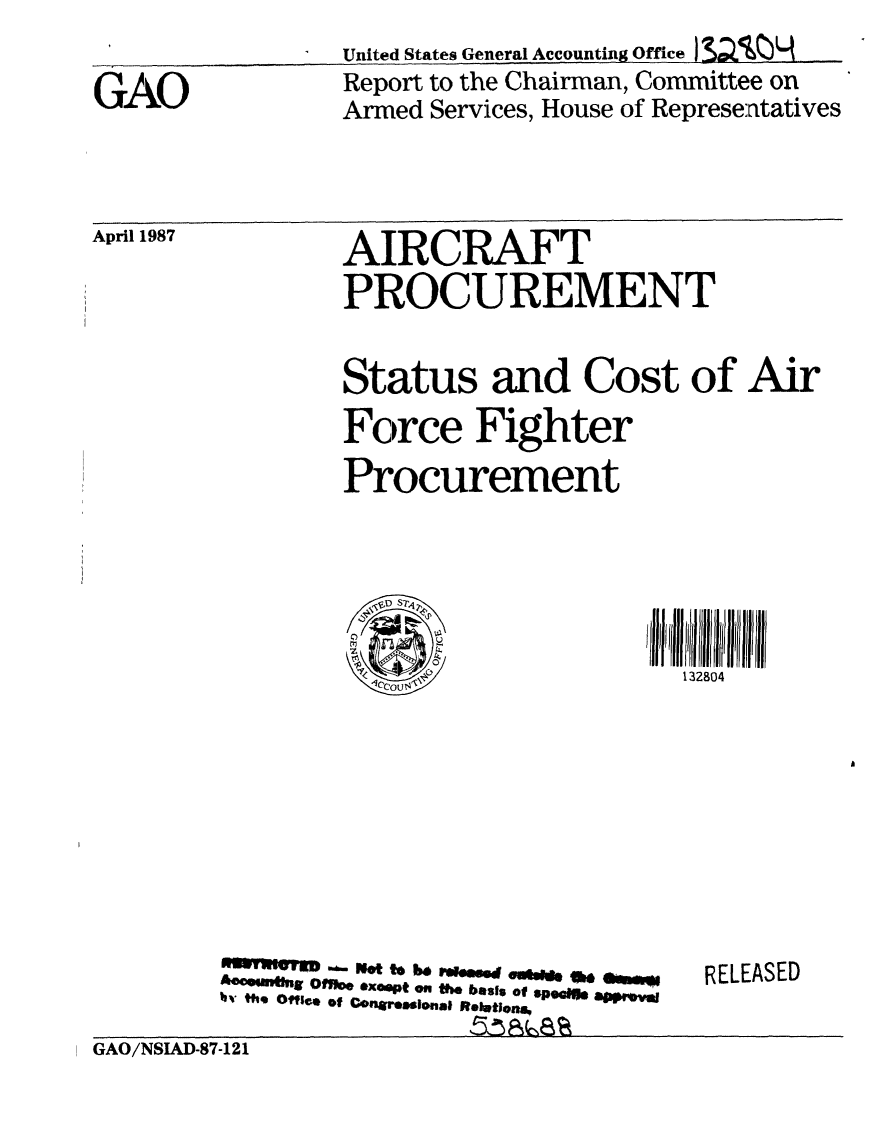 handle is hein.gao/gaobabojx0001 and id is 1 raw text is: 

GAO


United States General Accounting Office 1SaT)_..
Report to the Chairman, Committee on
Armed Services, House of Representatives


April 1987


AIRCRAFT
PROCUREMENT


Status and Cost of Air
Force Fighter
Procurement





                      132804


n. .w - I g oe xo p t on th b si of .po . ap p rv e ,
h the OfYIe. of Conmresiona, R.utiNfon.


RELEASED


GAO/NSIAD-87-121


