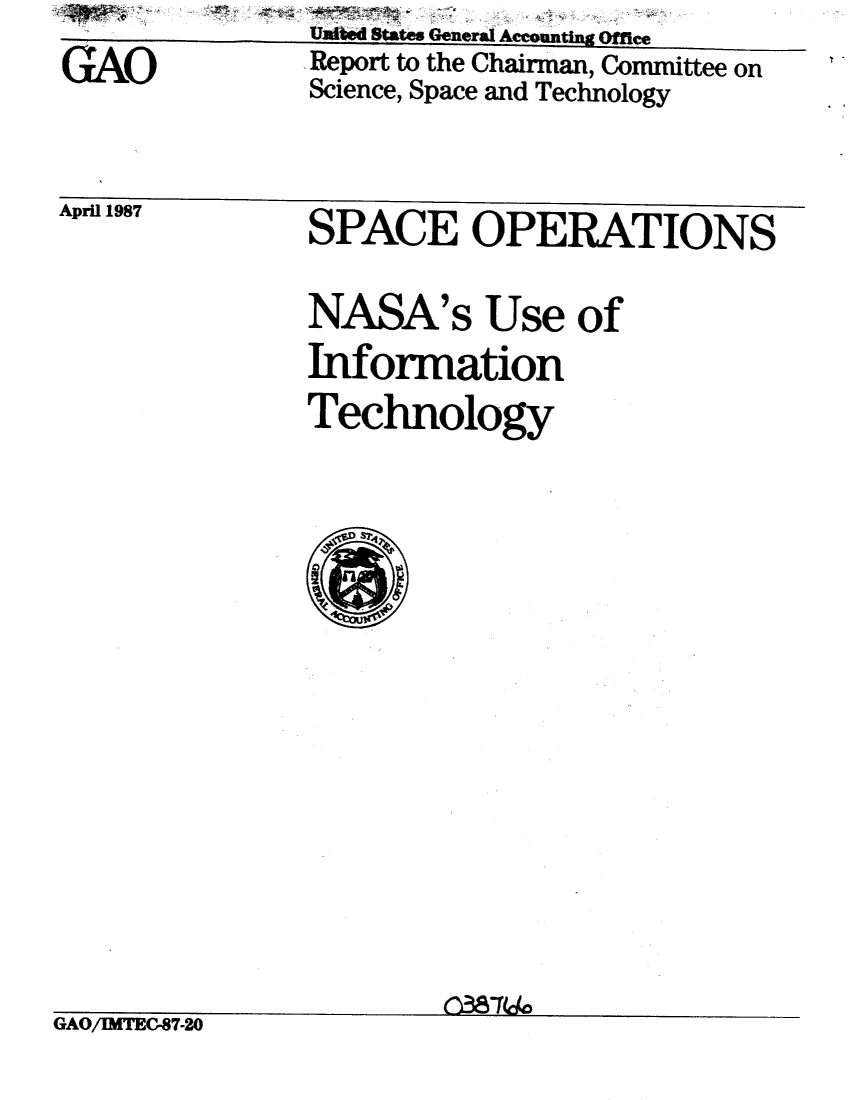 handle is hein.gao/gaobabokb0001 and id is 1 raw text is:               UROWe Sfttm Genera Accounting Ofe
GAO           Report to the Chairman, Committee on
              Science, Space and Technology


Apl 1987  SPACE OPERATIONS
              NASA's Use of
              Information
              Technology


__            CM8744.


GAO/BIMEC-87-20


