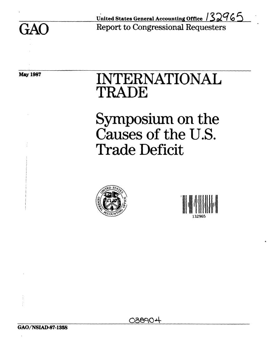 handle is hein.gao/gaobabokm0001 and id is 1 raw text is: 
GAO


United States General Accounting Office /3 ;q  5
Report to Congressional Requesters


May 1987


GAO/NSIAD-87-135S


INTERNATIONAL
TRADE

Symposium on the
Causes of the U.S.
Trade Deficit



   4 u            132965






       05 q4


