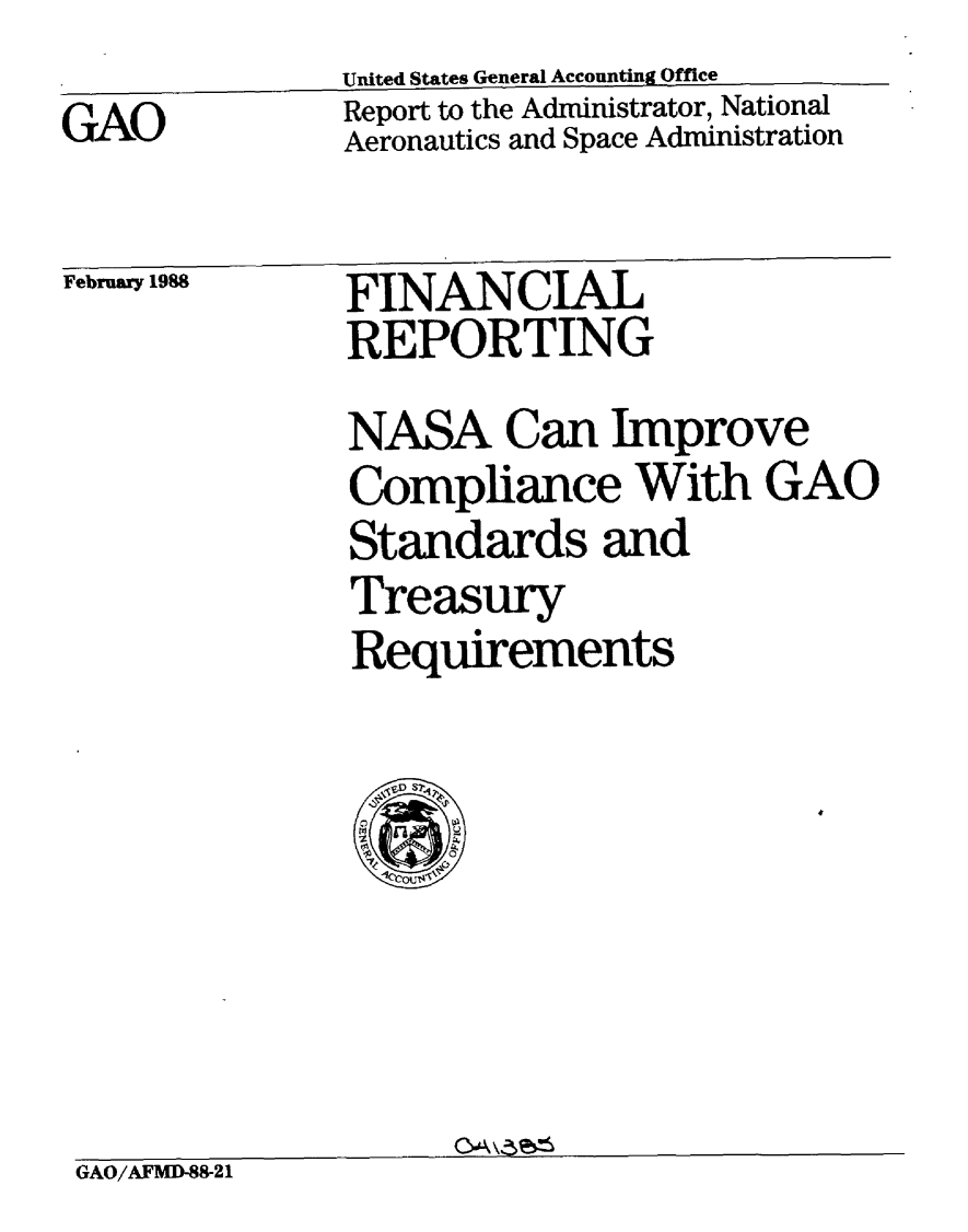 handle is hein.gao/gaobabosy0001 and id is 1 raw text is:               United States General Accounting Office
GAO           Report to the Administrator, National
              Aeronautics and Space Administration

Fe19%         FINANCIAL
              REPORTING
              NASA Can Improve
              Compliance With GAO
              Standards and
              Treasury
              Requirements

                ,SD S?
                nju


GAO/AFMD-88-21


