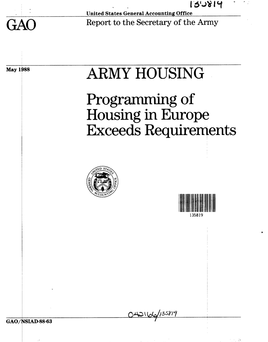 handle is hein.gao/gaobabovu0001 and id is 1 raw text is: United States General Accounting Office
Report to the Secretary of the Army


GAO



May 1088


ARMY HOUSING

       00
Programmmg of

Housing in Europe
Exceeds Requirements





@              ts13819 II ll II

                 135819


GSIAD-88-63


.......3  el I //  /


GAO/


