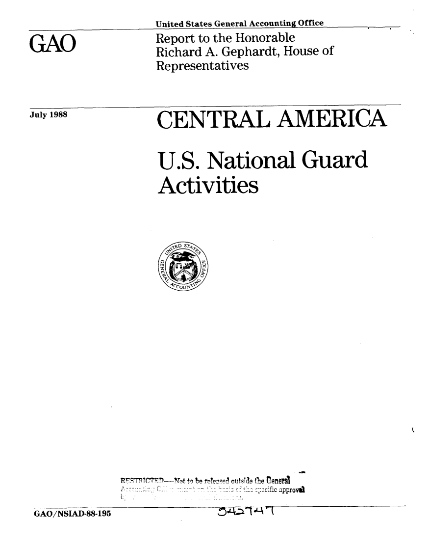 handle is hein.gao/gaobaboyp0001 and id is 1 raw text is:                  United States General Accounting Office

GAO              Report to the Honorable
                 Richard A. Gephardt, House of
                 Representatives


July 1988


CENTRAL AMERICA


U.S. National Guard
Activities


I - -4         'c approval


GAO/NSIAD-88-195         04;:L l - I


