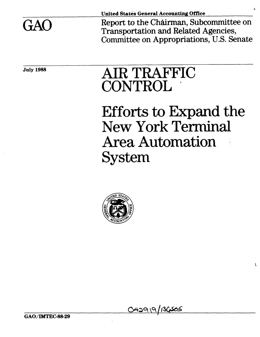 handle is hein.gao/gaobaboyw0001 and id is 1 raw text is: GAO


United States General Accounting Office
Report to the ChAirman, Subcommittee on
Transportation and Related Agencies,
Committee on Appropriations, U.S. Senate


July 1988


AIR TRAFFIC
CONTROL '


Efforts to Expand the
New York Terminal
Area Automation
System


GAO/IMTEC88-29


