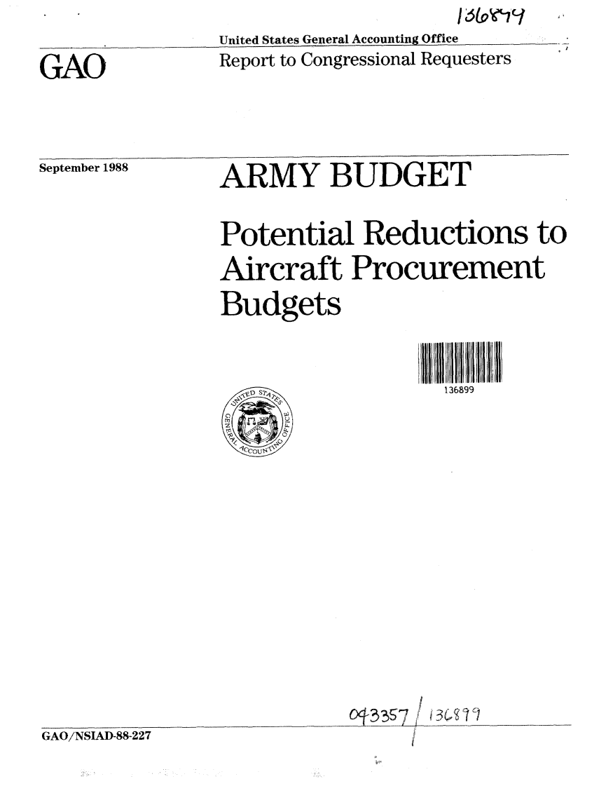 handle is hein.gao/gaobabpam0001 and id is 1 raw text is: United States General Accounting Office
Report to Congressional Requesters


GAO


September 1988


ARMY BUDGET
Potential Reductions to
Aircraft Procurement
Budgets
  Hr S              136899








           Of-33S~7 i/ 3  oI'


GAO/NSIAD-88-227


