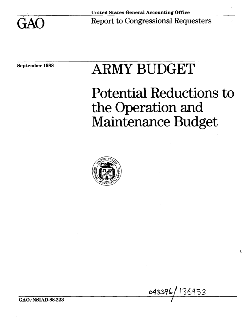 handle is hein.gao/gaobabpau0001 and id is 1 raw text is: United States General Accounting Office
Report to Congressional Requesters


GAO


September 1988


ARMY BUDGET


Potential Reductions to
the Operation and
Maintenance Budget


o43.3%/ 136953


GAO/NSIAD-88-223



