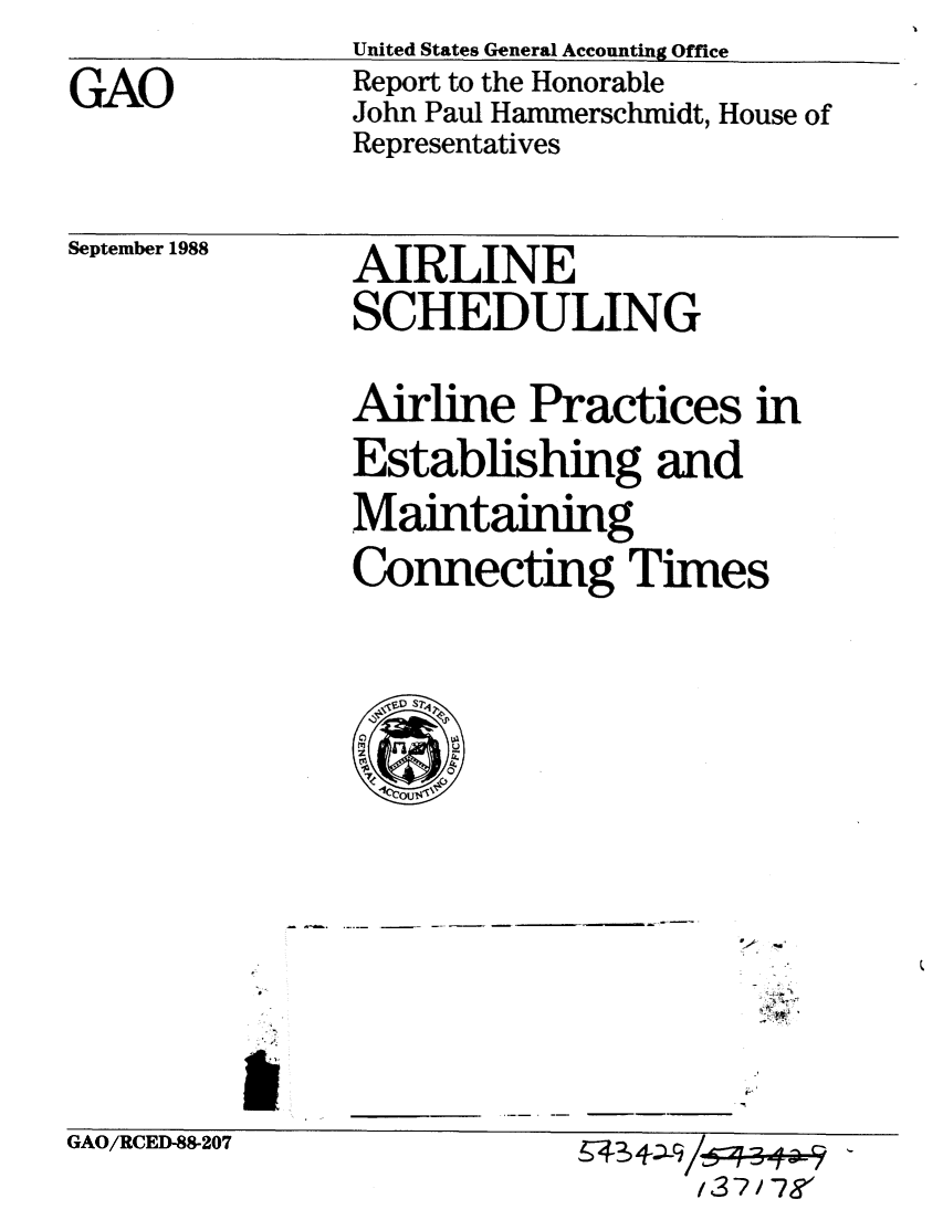 handle is hein.gao/gaobabpca0001 and id is 1 raw text is: 

GAO


United States General Accounting Office
Report to the Honorable
John Paul Hammerschmidt, House of
Representatives


September 1988


AIRLINE
SCHEDULING


Airline Practices in
Establishing and
Maintaining
Connecting Times


.1 -~


GAO/RCED-88-207


/37/78'


