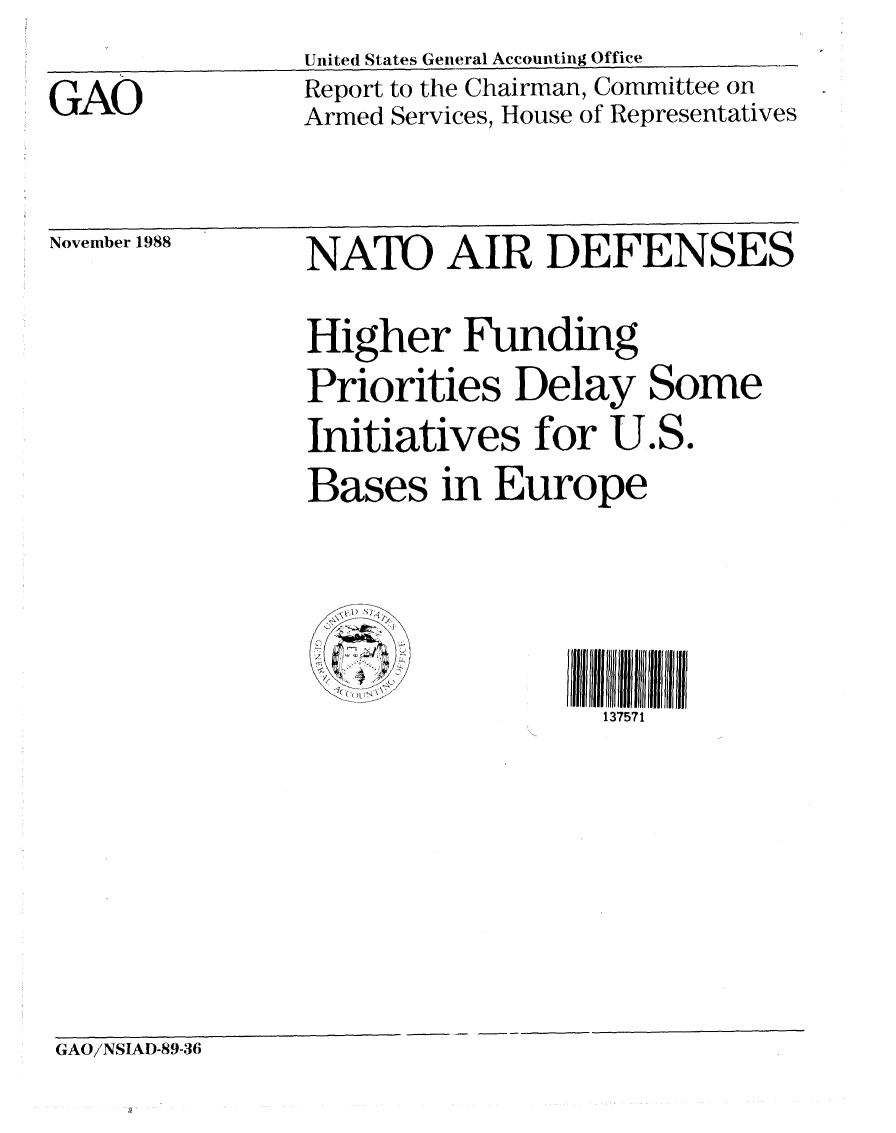 handle is hein.gao/gaobabpet0001 and id is 1 raw text is: United States General Accounting Office


GAO


Report to the Chairman, Committee on
Armed Services, House of Representatives


November 1988


NATO AIR DEFENSES

Higher Funding
Priorities Delay Some
Initiatives for U.S.
Bases in Europe




                  137571


GAO/NSIAD-89-36


