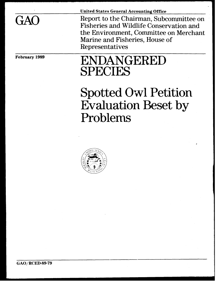 handle is hein.gao/gaobabphh0001 and id is 1 raw text is: United States General Accounting Office


GAO


Report to the Chairman, Subcommittee on
Fisheries and Wildlife Conservation and
the Environment, Committee on Merchant
Marine and Fisheries, House of
Representatives


February 1989


ENDANGERED
SPECIES


Spotted Owl Petition
Evaluation Beset by
Problems


GAO/RCED-89-79


