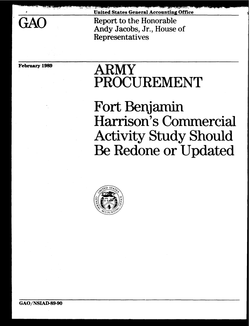 handle is hein.gao/gaobabphm0001 and id is 1 raw text is: United States General Accounting Office
Report to the Honorable
Andy Jacobs, Jr., House of
Representatives


February 1989


ARMY
PROCUREMENT


Fort Benjamin
Harrison's Commercial
Activity Study Should
Be Redone or Updated


GAO/NSIAD-89-90


GAO



