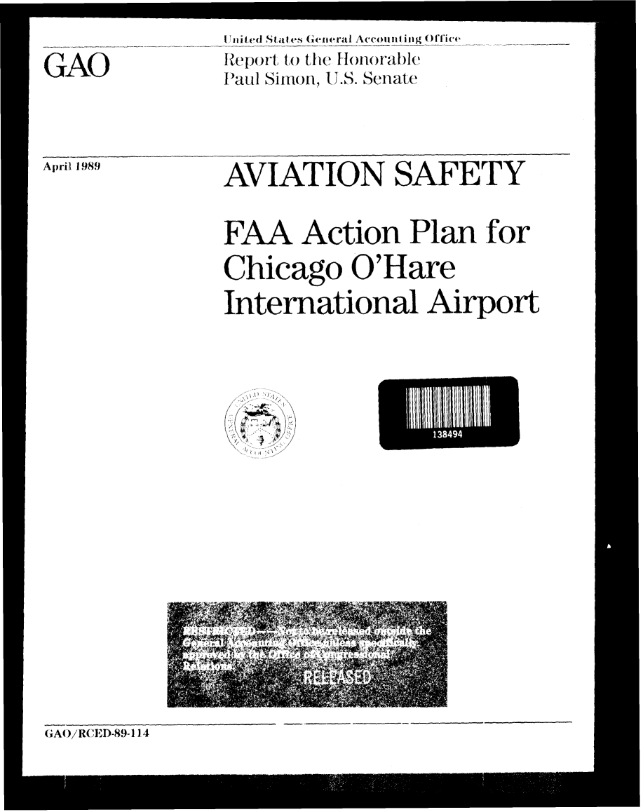 handle is hein.gao/gaobabpkk0001 and id is 1 raw text is: 
GAO


I nit ed Staites (G er ,al AccouI it ig Office
IR()ot to the HoInorable
Iauil Sire on, U.S. Senate


April 1989


AVIATION SAFETY

FAA Action Plan for
Chicago O'Hare
International Airport


GA( )/R(EI)-89-114


4:' ,


1349


