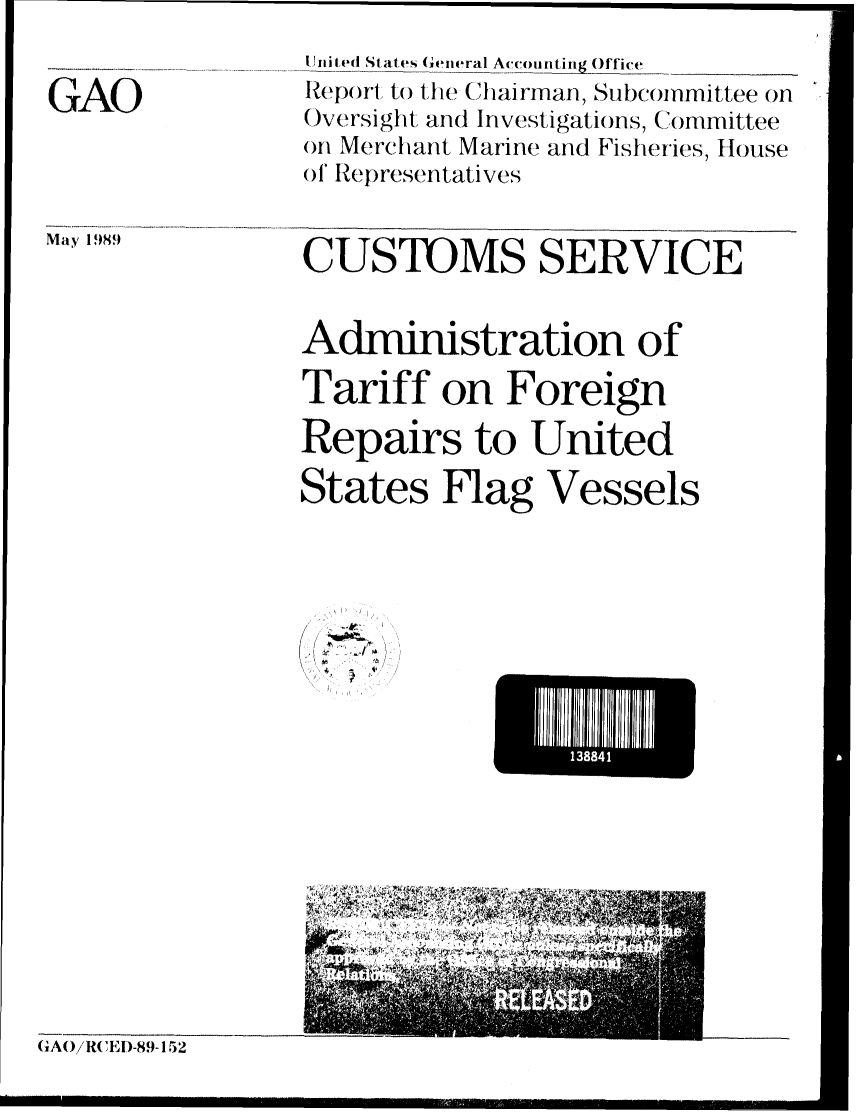 handle is hein.gao/gaobabpmp0001 and id is 1 raw text is: 


GAO


May 1989


-u Ci ted St at es General Account ing (Office
Report to the Chairman, Subcommittee on
Oversight, and Investigations, Committee
on Merchant Marine and Fisheries, House
o' Re)lresentatives


CUSTOMS SERVICE


Administration of

Tariff on Foreign

Repairs to United

States Flag Vessels


(
  *~
  4, ~
  1'


EIIH1111JI


CAtOiR( EDI-89-15,2


