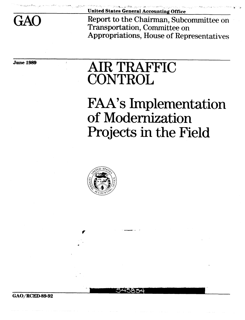 handle is hein.gao/gaobabpoj0001 and id is 1 raw text is: 
GAO


United States General Accounting Office
Report to the Chairman, Subcommittee on
Transportation, Committee on
Appropriations, House of Representatives


June 1989


AIR TRAFFIC
CONTROL


FAA's Implementation
of Modernization
Projects in the Field


GAO/RCED-89-92


