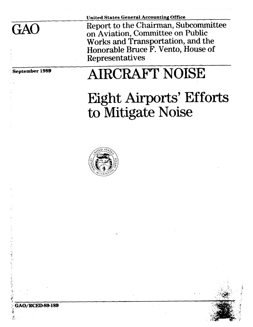 handle is hein.gao/gaobabprg0001 and id is 1 raw text is: 

GAO


United States General Accounting Office
Report to the Chairman, Subcommittee
on Aviation, Committee on Public
Works and Transportation, and the
Honorable Bruce F. Vento, House of
Representatives


September 1989


AIRCRAFT NOISE


Eight Airports' Efforts
to Mitigate Noise


GAO/RCED-89-189,


