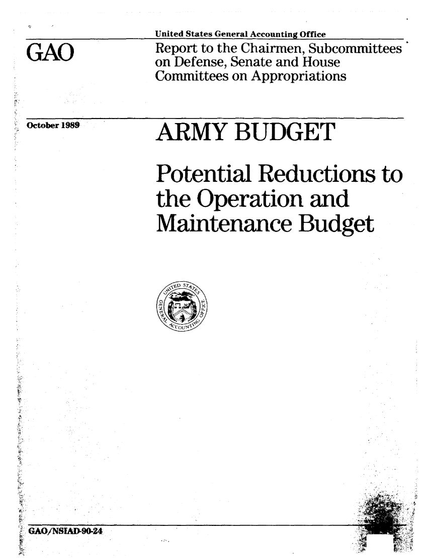 handle is hein.gao/gaobabpsp0001 and id is 1 raw text is: 


GAO


United States General Accounting Office
Report to the Chairmen, Subcommittees
on Defense, Senate and House
Committees on Appropriations


October 1989


ARMY BUDGET


Potential Reductions to
the Operation and
Maintenance Budget


ft


GA/ifD9O2


