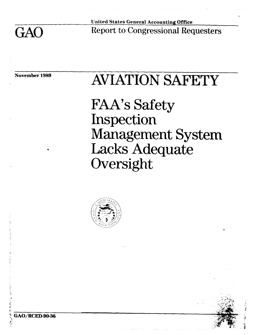 handle is hein.gao/gaobabpuj0001 and id is 1 raw text is: 
GAO


United States General Accounting Office
Report to Congressional Requesters


November 1989


AVIATION SAFETY
FAA's Safety
Inspection
Management System
Lacks Adequate
Oversight


tGAO/RCED-90-3


4-


