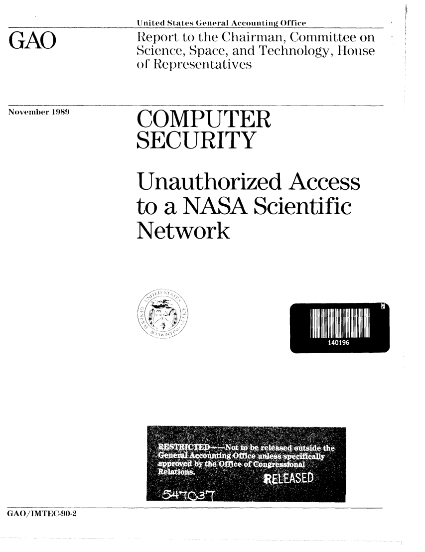 handle is hein.gao/gaobabpuu0001 and id is 1 raw text is: U nited States General Account ing Office


GAO


Report to the Chairman, Committee on
Sciene, Space, and Technology, House
of Representatives


Novembe 989  C O M P U T E R
                SECURITY


Unauthorized


Access


to a NASA Scientific
Network


I) /


*4019


GAO/I MTE(9,-,0-2


