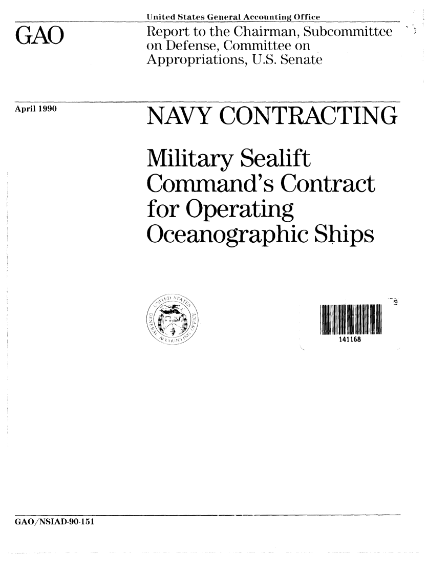 handle is hein.gao/gaobabpzx0001 and id is 1 raw text is: 
GAO


United States General Accounting Office
Report to the Chairman, Subconittee
on Defense, Committee on
Appropriations, U.S. Senate


April 1990


NAVY CONTRACTING

Military Sealift
Command's Contract
for Operating
Oceanographic Ships





                      141168


GAO/NSIAD-90-151


