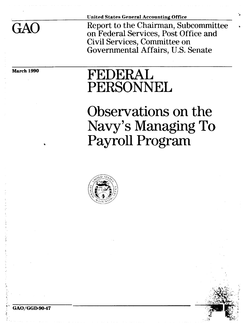 handle is hein.gao/gaobabqae0001 and id is 1 raw text is: 

GAO


United States General Accounting Office
Report to the Chairman, Subcommittee
on Federal Services, Post Office and
Civil Services, Committee on
Governmental Affairs, U.S. Senate


March 1990


FEDERAL
PERSONNEL


Observations on the
Navy's Managing To

Payroll Program


.   Ott-


GAO/GGD-90-47


