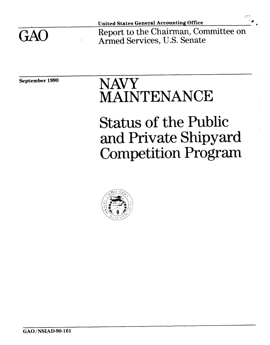 handle is hein.gao/gaobabqiv0001 and id is 1 raw text is: 
GAO


United States General Accounting Office
Report to the Chairman, Committee on
Armed Services, U.S. Senate


September 1990


NAVY
MAINTENANCE
Status of the Public
and Private Shipyard
Competition Program


GAO/NSIAD-90-161


