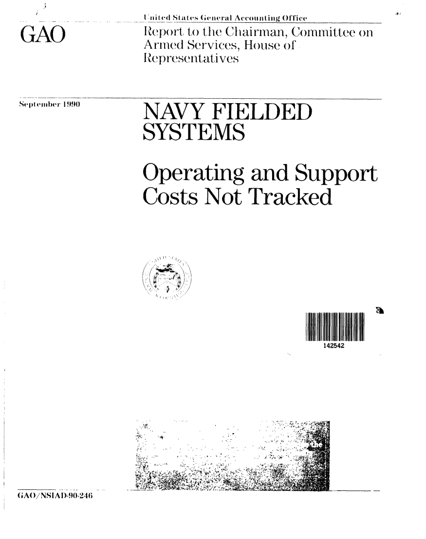 handle is hein.gao/gaobabqlc0001 and id is 1 raw text is: 

GAO


lVi red Si.ates (eneral Accouinting Olice
I&j.)ort to the Chairman, Committee oH
Armed Services, House of'
RIe presentatives


Sepl liber 1 99)0


NAVY FIELDED
SYSTEMS


Operating and Support
Costs Not Tracked


o\ 1  /1/,


142542


G(AO NSIA I-90-240i


