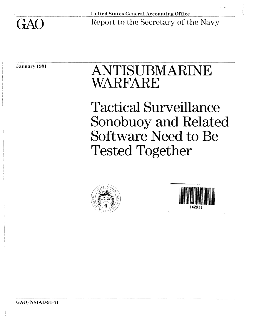 handle is hein.gao/gaobabqnu0001 and id is 1 raw text is: 
GAO


.,ax11ary 1991


I United States General Accounting Office
Report to the Secretary of the Navy


ANTISUBMARINE
WARFARE

Tactical Surveillance
Sonobuoy and Related
Software Need to Be
Tested Together


1) '~f
- 11,'


142911


(A()/NSIAI)-91-41


