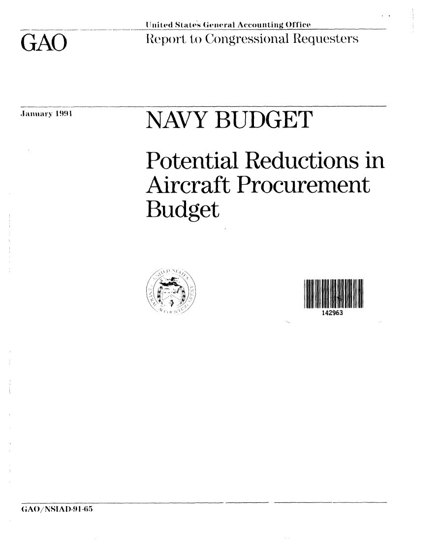 handle is hein.gao/gaobabqof0001 and id is 1 raw text is: GAO


I Tiied States General Accou nting Olice
Rept)rt to Congressional Requesters


NAVY BUDGET
Potential Reductions in
Aircraft Procurement
Budget


                     4I I 6
      ..../ < > '!/ 142963


GAO/ NSIAI)-91-65


,l'mnnary 1991!


