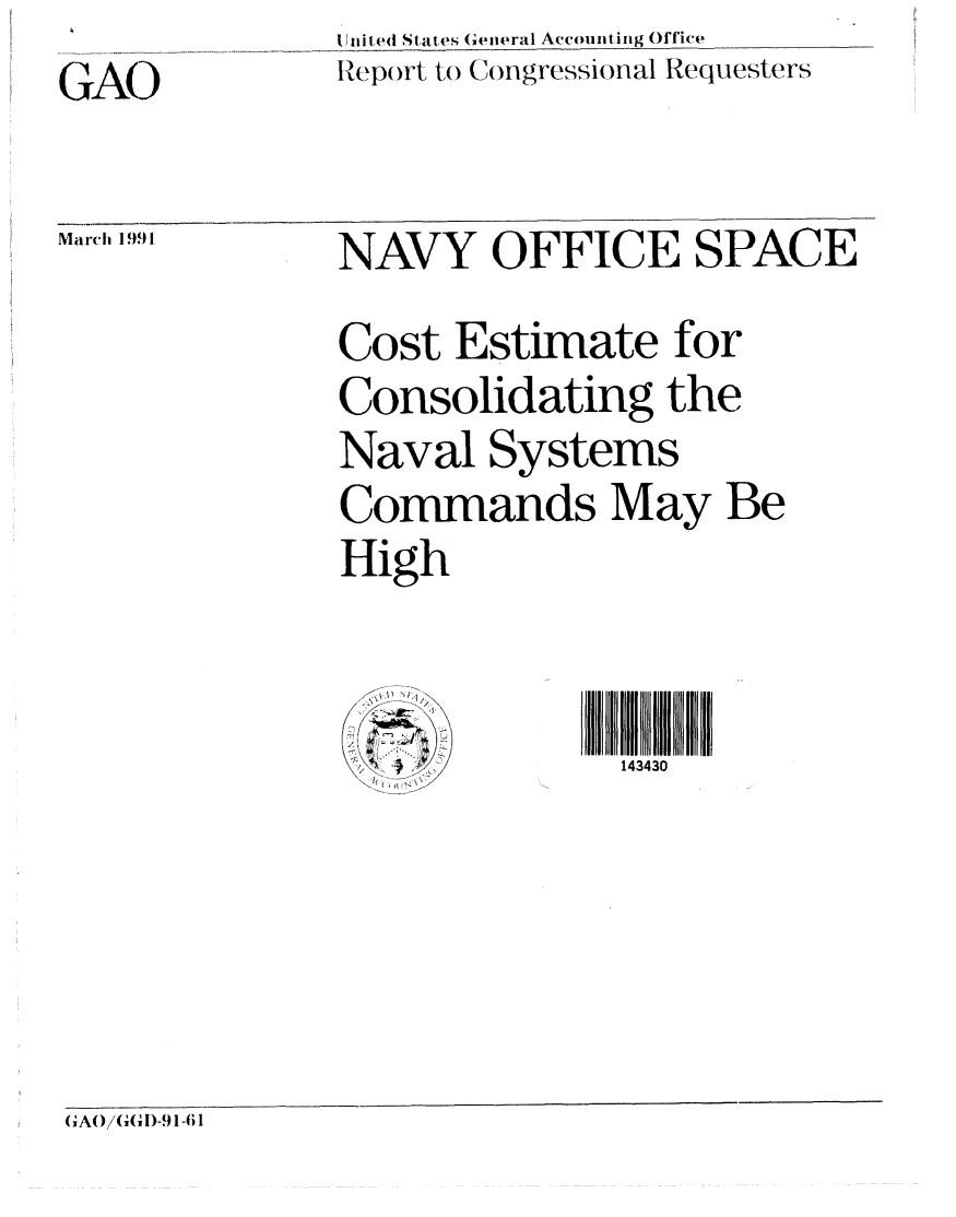 handle is hein.gao/gaobabqrr0001 and id is 1 raw text is: I niiced S ate ( s General A.countig ()ffice
Rep()rt to Congressional Requesters


GAO


March 1991


NAVY OFFICE SPACE
Cost Estimate for
Consolidating the
Naval Systems
Commands May Be
High


143430


(GAO/G(D)-91-6 1


