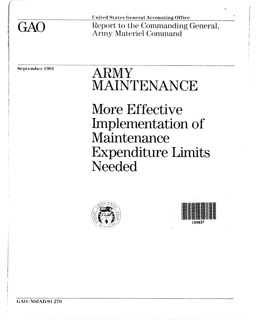 handle is hein.gao/gaobabrdx0001 and id is 1 raw text is: 
GAO


I tiited States General Accounting Office
Report to the Commanding General,
Army Materiel Command


SeIptembIer 1991


ARMY
MAINTENANCE
More Effective
Implementation of
Maintenance
Expenditure Limits
Needed


                    144837


(AO/NSIAI)-9 1-270


