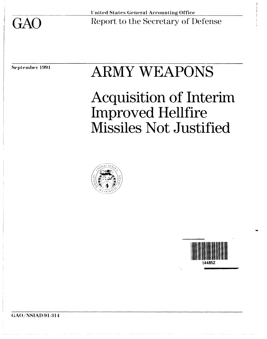 handle is hein.gao/gaobabree0001 and id is 1 raw text is: GAO


I In ited States General Acco tint  ng Office
Report to the Secretary of Defense


Septelber 1991


ARMY WEAPONS
Acquisition of Interim
Improved Hellfire
Missiles Not Justified


4852I liiI
  144852


GAO/NSIAI)-91-314


