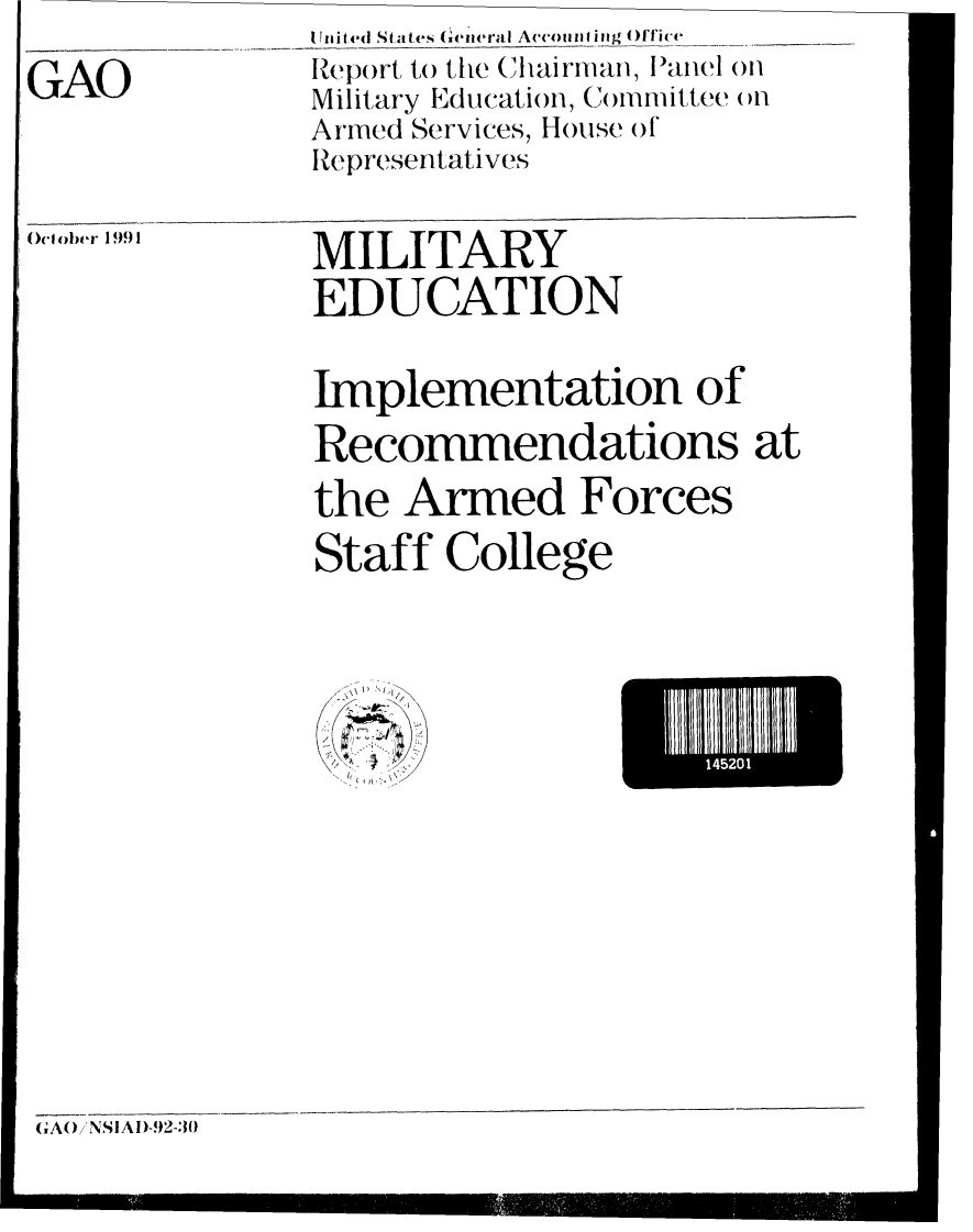 handle is hein.gao/gaobabrhm0001 and id is 1 raw text is:           United st ates Gerteral Ac nnting Of'iv,.
GAO       ReortAt the (Chairman, Ranel on
          Military Education, Committee on
          Armed Services, House of
          Representativ es


00.obter 1991


MILITARY
EDUCATION

Implementation of
Recommendations at
the Armed Forces
Staff College


~2
~%-~ jj~


(A() NSIAI)-92-30


14520


