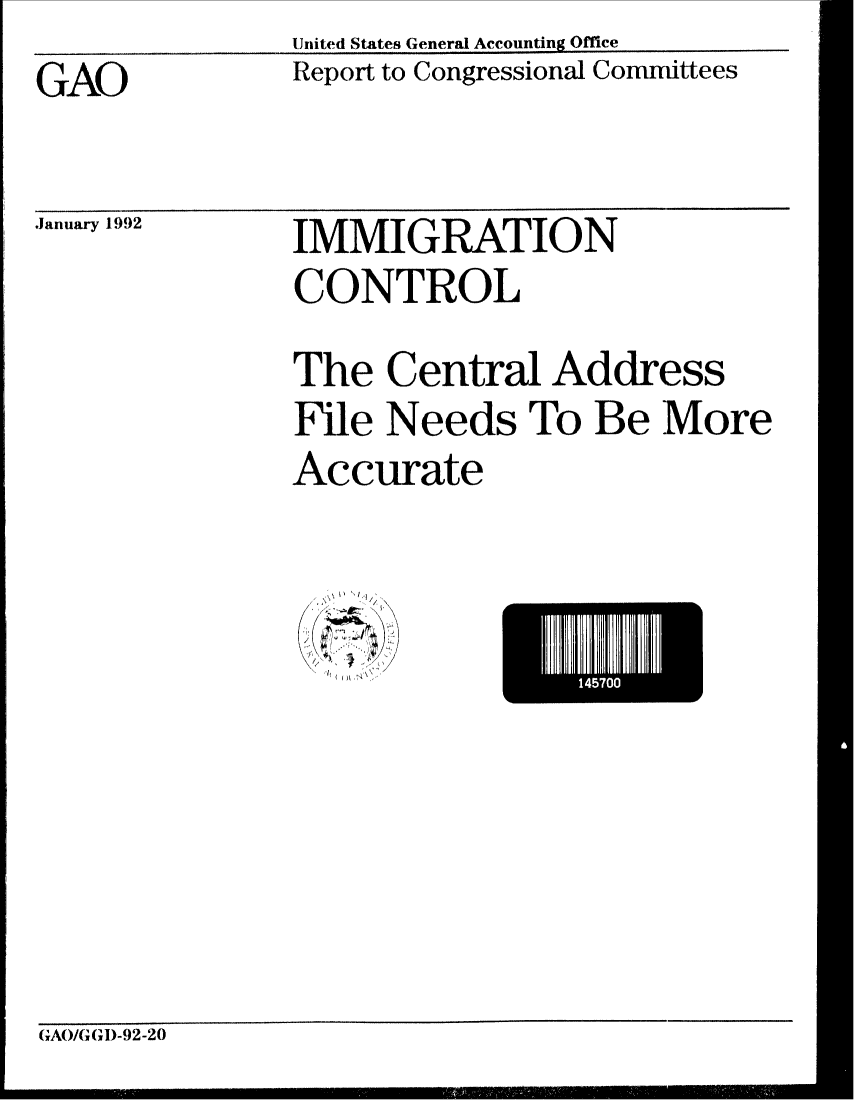 handle is hein.gao/gaobabrlb0001 and id is 1 raw text is: IUited States General Accounting Office


GAO


Report to Congressional Committees


January 1992


IMMIGRATION
CONTROL


The Central Address
File Needs To Be More
Accurate


W I
  /


1470


GAO/G GI)-92-20


