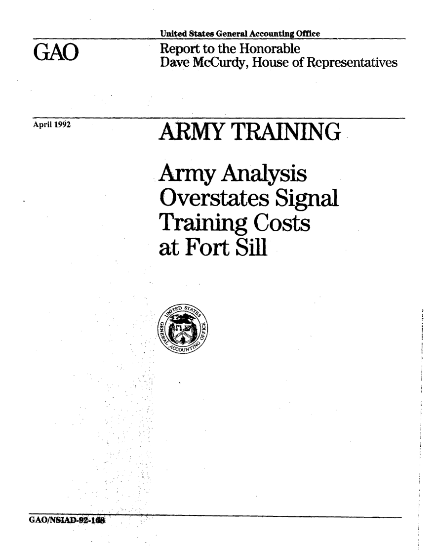 handle is hein.gao/gaobabron0001 and id is 1 raw text is: 
GAO


United States General Accounting Office
Report to the Honorable
Dave McCurdy, House of Representatives


April 1992


ARMY TRAINING

Army Analysis
Overstates Signal
Training Costs
at Fort Sill


  ,$L5t S7


GAONSMD.92.46'


