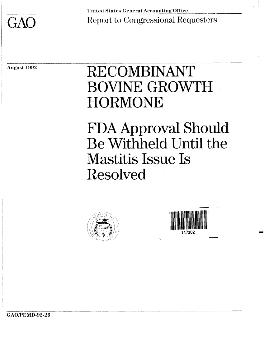 handle is hein.gao/gaobabrxl0001 and id is 1 raw text is: U nited States General Accounting Office
Repo)dl to Con gressional Requesters


GAO


August, 1992


RECOMBINANT

BOVINE GROWTH

HORMONE


FDA Approval Should

Be Withheld Until the

Mastitis Issue Is

Resolved


  1) ~I
    /
, /;-~
  $~1
/


GAO/E EM1)-92-26


147302



